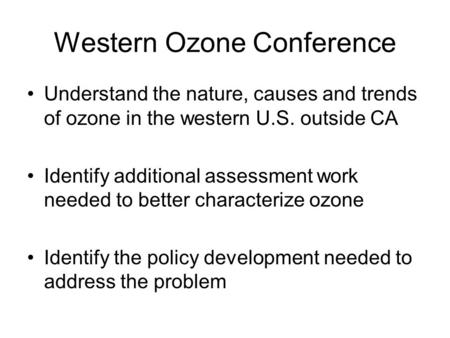 Western Ozone Conference Understand the nature, causes and trends of ozone in the western U.S. outside CA Identify additional assessment work needed to.