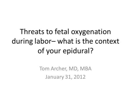 Threats to fetal oxygenation during labor– what is the context of your epidural? Tom Archer, MD, MBA January 31, 2012.