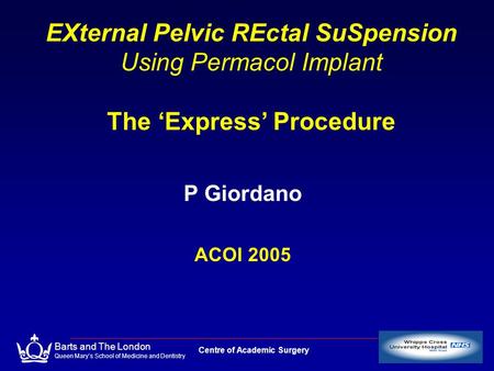 Centre of Academic Surgery Barts and The London Queen Mary’s School of Medicine and Dentistry EXternal Pelvic REctal SuSpension Using Permacol Implant.