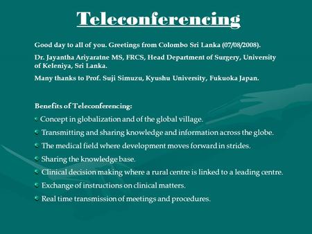 Teleconferencing Good day to all of you. Greetings from Colombo Sri Lanka (07/08/2008). Dr. Jayantha Ariyaratne MS, FRCS, Head Department of Surgery, University.