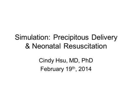 Simulation: Precipitous Delivery & Neonatal Resuscitation Cindy Hsu, MD, PhD February 19 th, 2014.