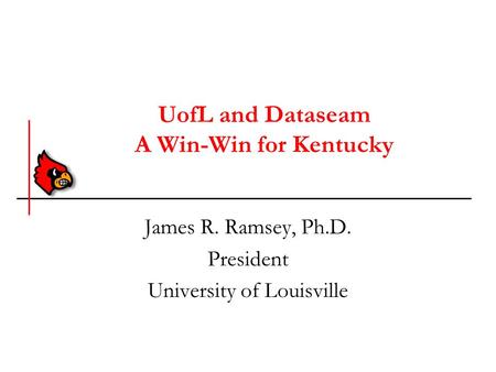 UofL and Dataseam A Win-Win for Kentucky James R. Ramsey, Ph.D. President University of Louisville.