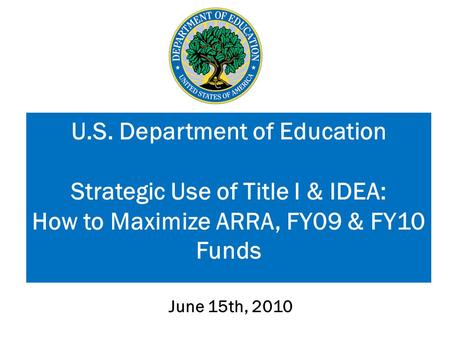 June 15th, 2010 U.S. Department of Education Strategic Use of Title I & IDEA: How to Maximize ARRA, FY09 & FY10 Funds.