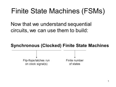 1 Finite State Machines (FSMs) Now that we understand sequential circuits, we can use them to build: Synchronous (Clocked) Finite State Machines Finite.