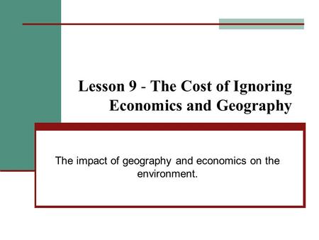 Lesson 9 - The Cost of Ignoring Economics and Geography The impact of geography and economics on the environment.