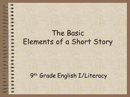 The Basic Elements of a Short Story 9 th Grade English I/Literacy.