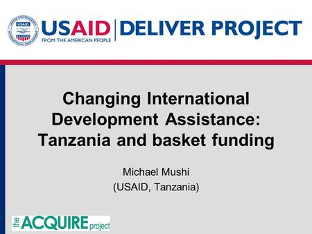 Changing International Development Assistance: Tanzania and basket funding Michael Mushi (USAID, Tanzania)