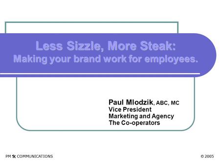 PM  COMMUNICATIONS © 2005 Paul Mlodzik, ABC, MC Vice President Marketing and Agency The Co-operators Less Sizzle, More Steak: Making your brand work for.