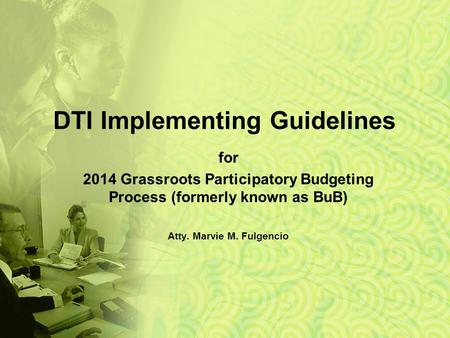 DTI Implementing Guidelines for 2014 Grassroots Participatory Budgeting Process (formerly known as BuB) Atty. Marvie M. Fulgencio.