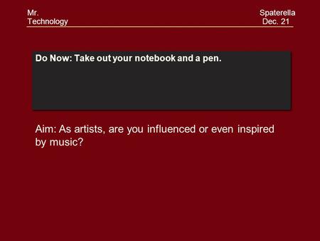 Do Now: Take out your notebook and a pen. Aim: As artists, are you influenced or even inspired by music? Mr. Spaterella Technology Dec. 21.