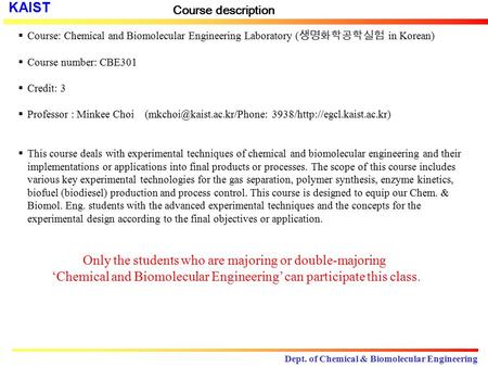 Course description Course: Chemical and Biomolecular Engineering Laboratory (생명화학공학실험 in Korean) Course number: CBE301 Credit: 3 Professor : Minkee Choi.