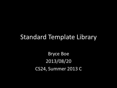 Standard Template Library Bryce Boe 2013/08/20 CS24, Summer 2013 C.