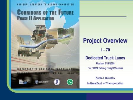 Project Overview I – 70 Dedicated Truck Lanes Update: 3/19/2008 For FHWA Talking Freight Webinar Keith J. Bucklew Indiana Dept. of Transportation.