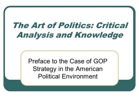 The Art of Politics: Critical Analysis and Knowledge Preface to the Case of GOP Strategy in the American Political Environment.