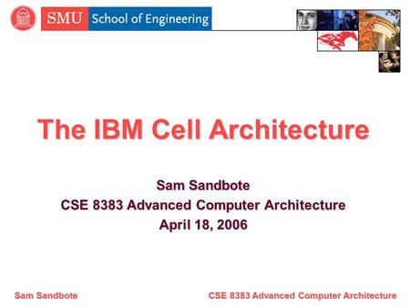 Sam Sandbote CSE 8383 Advanced Computer Architecture The IBM Cell Architecture Sam Sandbote CSE 8383 Advanced Computer Architecture April 18, 2006.