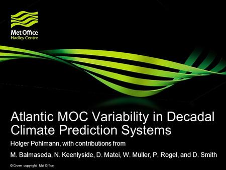 © Crown copyright Met Office Atlantic MOC Variability in Decadal Climate Prediction Systems Holger Pohlmann, with contributions from M. Balmaseda, N. Keenlyside,