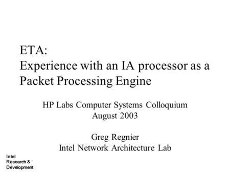 Intel Research & Development ETA: Experience with an IA processor as a Packet Processing Engine HP Labs Computer Systems Colloquium August 2003 Greg Regnier.