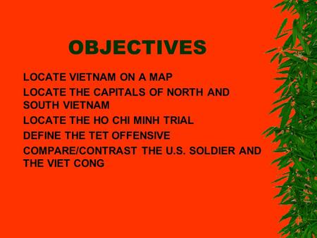 OBJECTIVES LOCATE VIETNAM ON A MAP LOCATE THE CAPITALS OF NORTH AND SOUTH VIETNAM LOCATE THE HO CHI MINH TRIAL DEFINE THE TET OFFENSIVE COMPARE/CONTRAST.