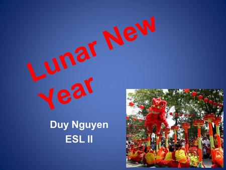 Lunar New Year Duy Nguyen ESL II. What is Lunar New Year? The greatest annual holiday and festival in Vietnam. Lunar calendar: -Based on the moon. -About.