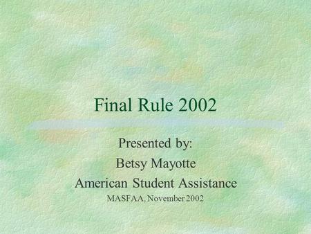 Final Rule 2002 Presented by: Betsy Mayotte American Student Assistance MASFAA, November 2002.