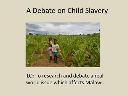 A Debate on Child Slavery LO: To research and debate a real world issue which affects Malawi.