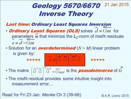 Geology 5670/6670 Inverse Theory 21 Jan 2015 © A.R. Lowry 2015 Read for Fri 23 Jan: Menke Ch 3 (39-68) Last time: Ordinary Least Squares Inversion Ordinary.