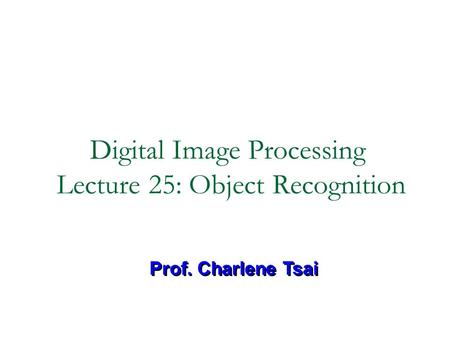 Digital Image Processing Lecture 25: Object Recognition Prof. Charlene Tsai.