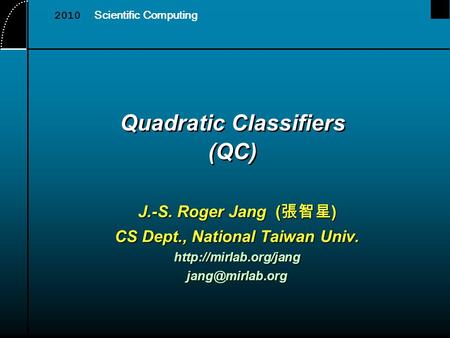 Quadratic Classifiers (QC) J.-S. Roger Jang ( 張智星 ) CS Dept., National Taiwan Univ. 2010 Scientific Computing.