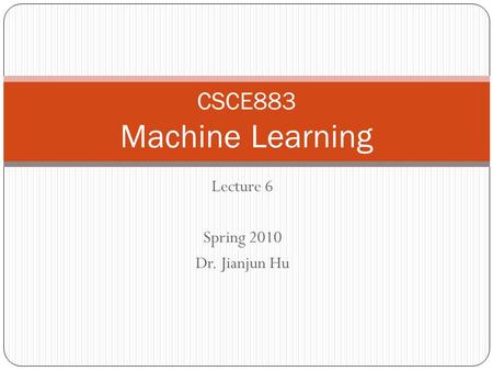 Lecture 6 Spring 2010 Dr. Jianjun Hu CSCE883 Machine Learning.