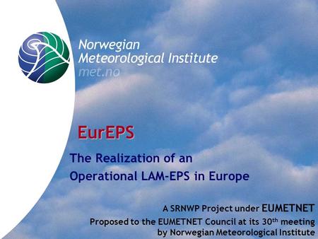 EurEPS The Realization of an Operational LAM-EPS in Europe A SRNWP Project under EUMETNET Proposed to the EUMETNET Council at its 30 th meeting by Norwegian.