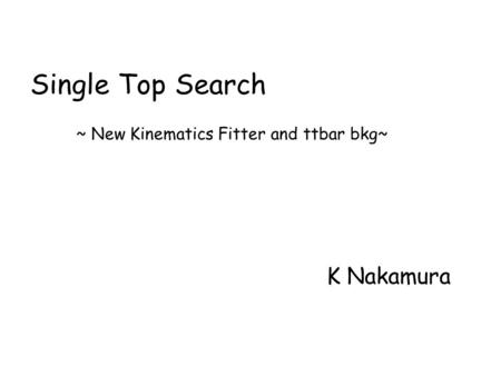 Single Top Search ~ New Kinematics Fitter and ttbar bkg~ K Nakamura.