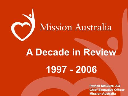 A Decade in Review 1997 - 2006 Patrick McClure, AO Chief Executive Officer Mission Australia.