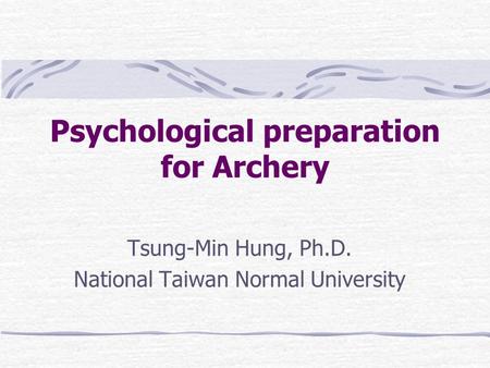 Psychological preparation for Archery Tsung-Min Hung, Ph.D. National Taiwan Normal University.