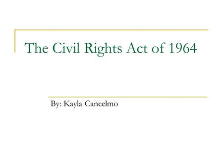 The Civil Rights Act of 1964 By: Kayla Cancelmo. Background Information  Passed on July 2, 1964  14 th amendment guaranteed equal protection  15 th.