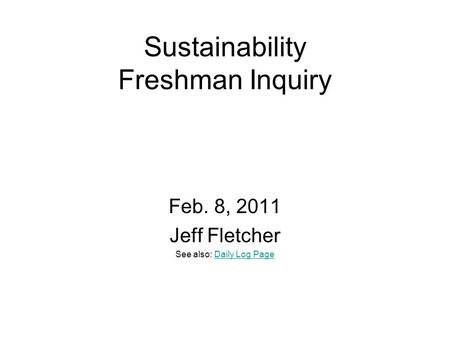 Sustainability Freshman Inquiry Feb. 8, 2011 Jeff Fletcher See also: Daily Log PageDaily Log Page.