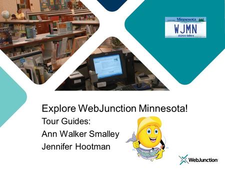 Explore WebJunction Minnesota! Tour Guides: Ann Walker Smalley Jennifer Hootman.