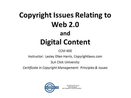 Copyright Issues Relating to Web 2.0 and Digital Content CCM 400 Instructor: Lesley Ellen Harris, Copyrightlaws.com SLA Click University Certificate in.