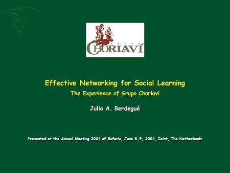 Effective Networking for Social Learning The Experience of Grupo Chorlaví Julio A. Berdegué Presented at the Annual Meeting 2004 of Euforic, June 8-9,