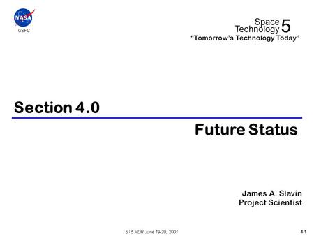 ST5 PDR June 19-20, 2001 4-1 Section 4.0 Future Status James A. Slavin Project Scientist 5 Space Technology “Tomorrow’s Technology Today” GSFC.