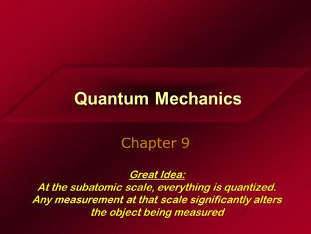 Quantum Mechanics Chapter 9 Great Idea: At the subatomic scale, everything is quantized. Any measurement at that scale significantly alters the object.