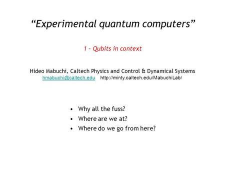 “Experimental quantum computers” or, the secret life of experimental physicists 1 – Qubits in context Hideo Mabuchi, Caltech Physics and Control & Dynamical.