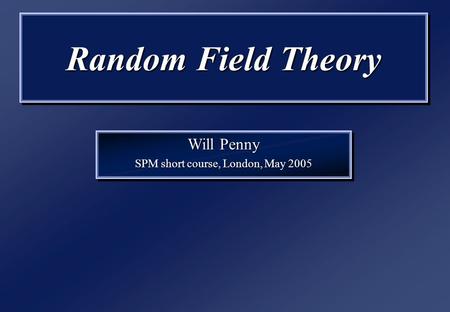 Random Field Theory Will Penny SPM short course, London, May 2005 Will Penny SPM short course, London, May 2005.