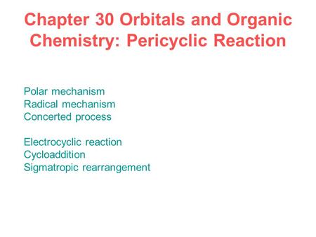 Chapter 30 Orbitals and Organic Chemistry: Pericyclic Reaction Polar mechanism Radical mechanism Concerted process Electrocyclic reaction Cycloaddition.