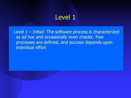 Level 1 Level 1 – Initial: The software process is characterized as ad hoc and occasionally even chaotic. Few processes are defined, and success depends.