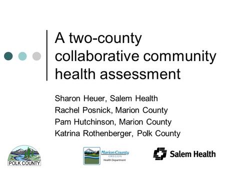 A two-county collaborative community health assessment Sharon Heuer, Salem Health Rachel Posnick, Marion County Pam Hutchinson, Marion County Katrina Rothenberger,