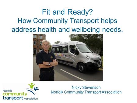 Fit and Ready? How Community Transport helps address health and wellbeing needs. Nicky Stevenson Norfolk Community Transport Association.