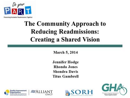 The Community Approach to Reducing Readmissions: Creating a Shared Vision March 5, 2014 Jennifer Hodge Rhonda Jones Shondra Davis Titus Gambrell.