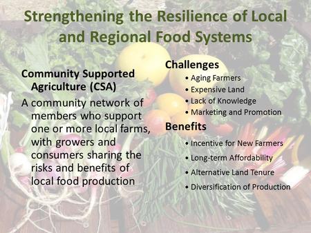 Strengthening the Resilience of Local and Regional Food Systems Community Supported Agriculture (CSA) A community network of members who support one or.