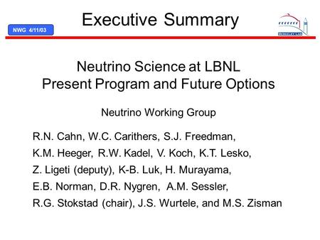 NWG 4/11/03 Executive Summary R.N. Cahn, W.C. Carithers, S.J. Freedman, K.M. Heeger, R.W. Kadel, V. Koch, K.T. Lesko, Z. Ligeti (deputy), K-B. Luk, H.