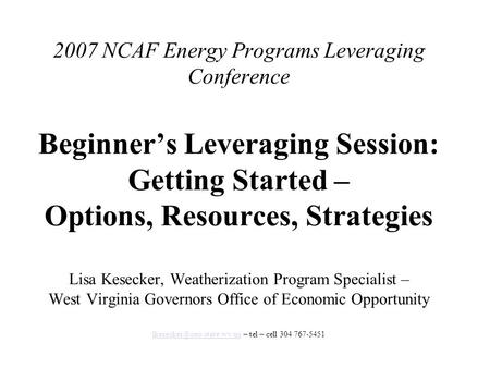 2007 NCAF Energy Programs Leveraging Conference Beginner’s Leveraging Session: Getting Started – Options, Resources, Strategies Lisa Kesecker, Weatherization.